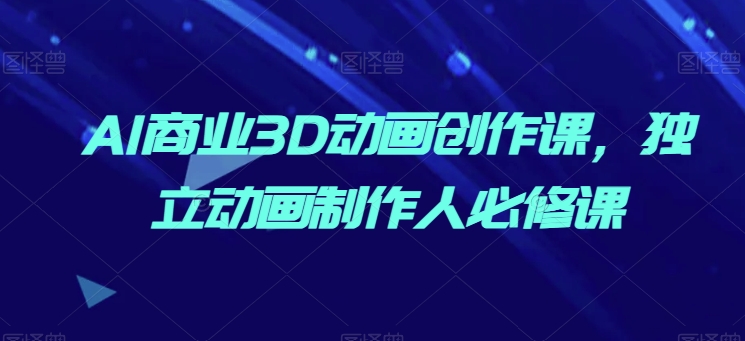 AI商业3D动画创作课，独立动画制作人必修课-英祺创业