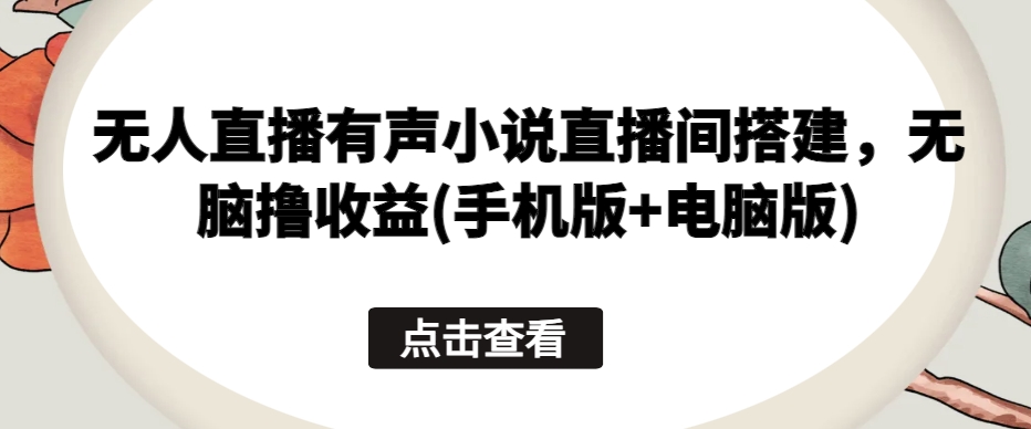 无人直播有声小说直播间搭建，无脑撸收益(手机版+电脑版)-英祺创业