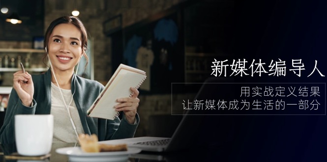 新媒体编导人，用实战定义结果，让新媒体成为生活的一部分 (84节课)-英祺创业