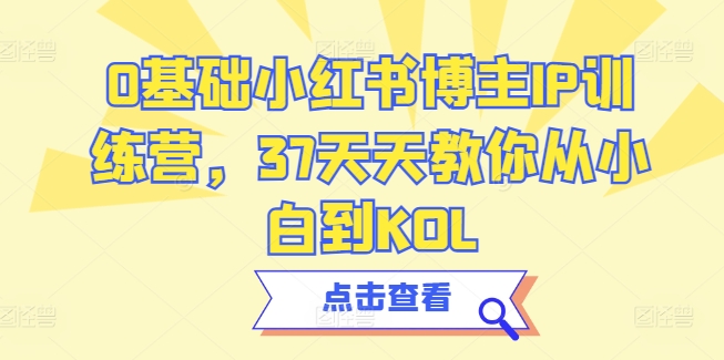 0基础小红书博主IP训练营，37天天教你从小白到KOL-英祺创业