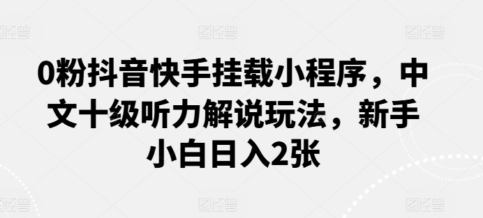 0粉抖音快手挂载小程序，中文十级听力解说玩法，新手小白日入2张-英祺创业