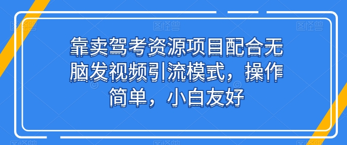 靠卖驾考资源项目配合无脑发视频引流模式，操作简单，小白友好-英祺创业