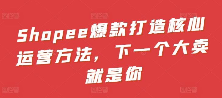 Shopee爆款打造核心运营方法，下一个大卖就是你-英祺创业