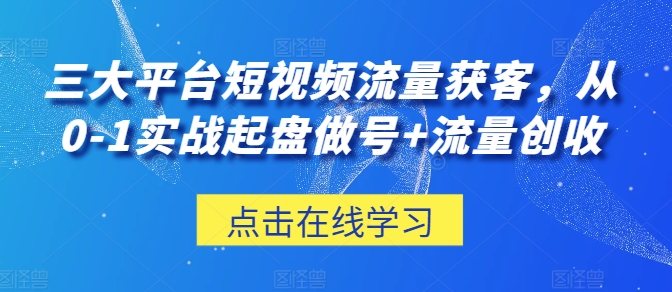 三大平台短视频流量获客，从0-1实战起盘做号+流量创收-英祺创业