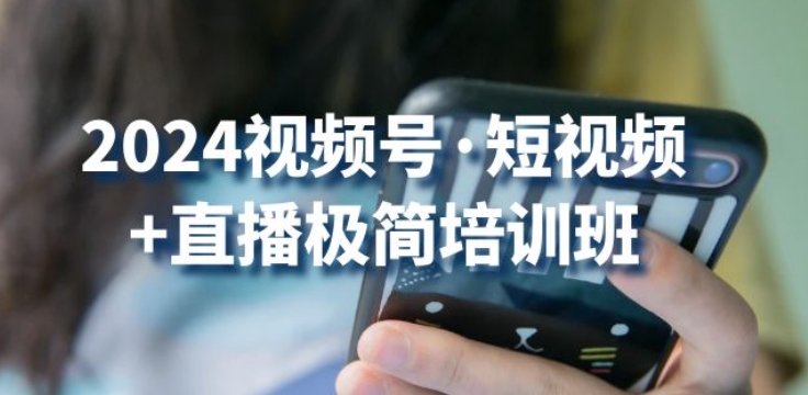 2024视频号·短视频+直播极简培训班：抓住视频号风口，流量红利-英祺创业