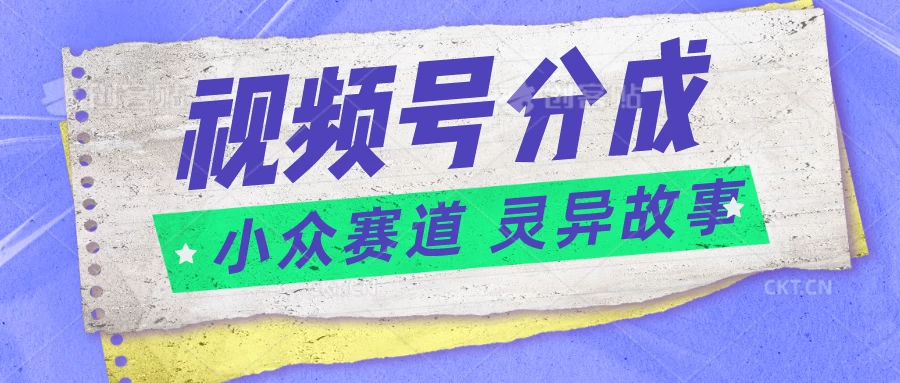 视频号分成掘金，小众赛道灵异故事，普通人都能做得好的副业-英祺创业