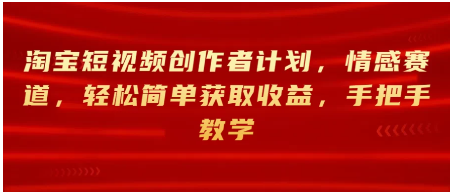 淘宝短视频创作者计划，情感赛道，轻松简单获取收益，手把手教学-英祺创业