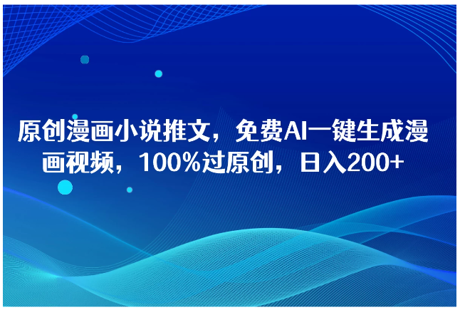 原创漫画小说推文，免费AI一键生成漫画视频，100%过原创，日入2000+-英祺创业