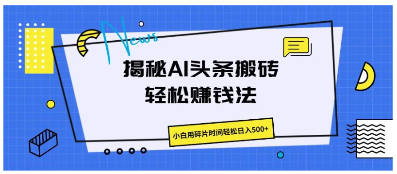 揭秘AI头条搬砖的轻松赚钱法，小白用碎片时间轻松日入500+-英祺创业