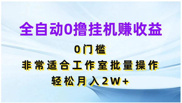 全自动0撸挂机赚收益，0门槛，适合工作室批量操作，轻松月入2W+-英祺创业