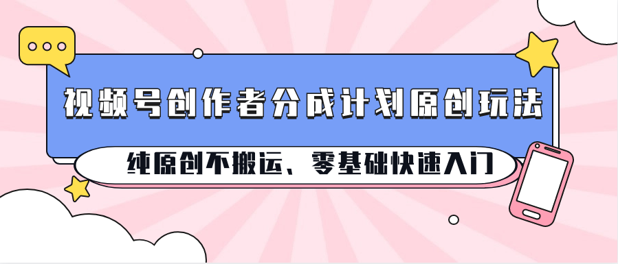 视频号创作者分成计划原创玩法；纯原创不搬运、零基础快速入门-英祺创业