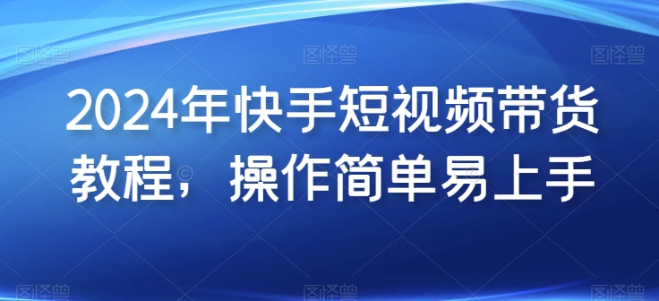 2024年快手短视频带货教程，操作简单易上手-英祺创业