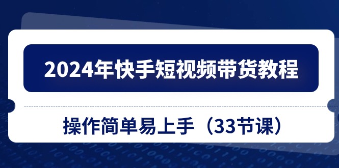 2024年快手短视频带货教程，操作简单易上手（33节课）-英祺创业