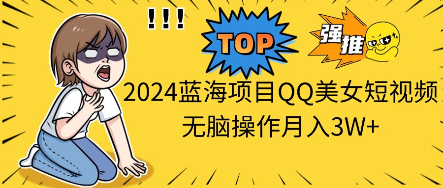 （10862期）2024蓝海项目QQ美女短视频无脑操作月入3W+-英祺创业