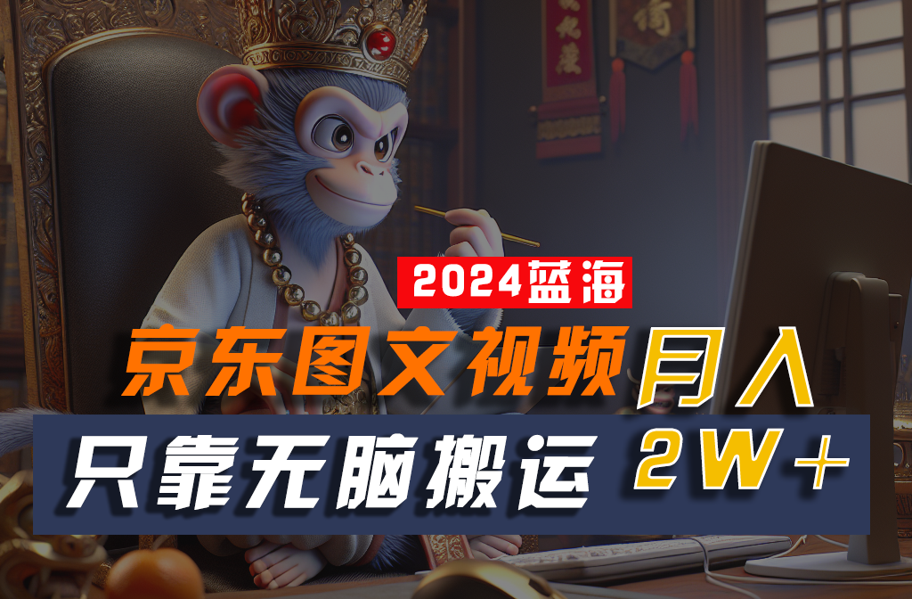 2024最新蓝海项目，只靠无脑搬运，不需要剪辑，有手就会，京东图文视频，每月亲测2w+-英祺创业