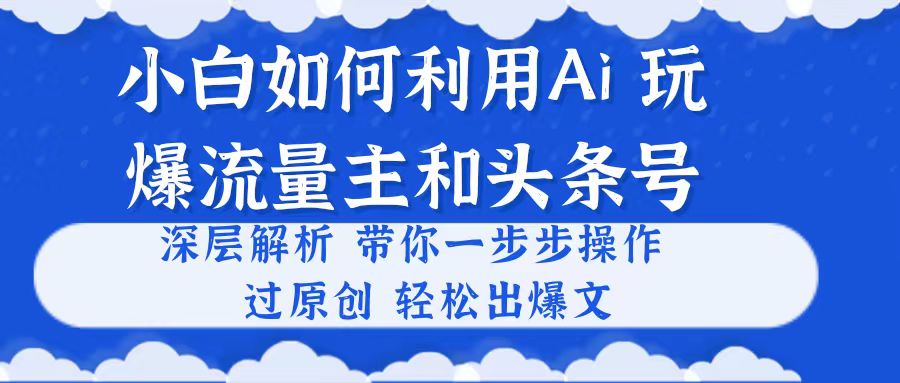 （10882期）小白如何利用Ai，完爆流量主和头条号 深层解析，一步步操作，过原创出爆文-英祺创业