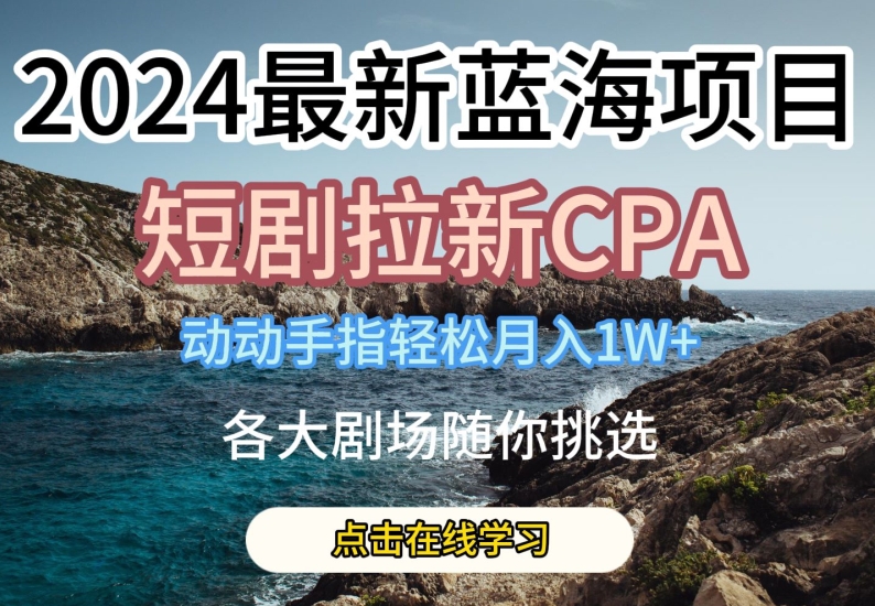 2024最新蓝海项日，短剧拉新CPA，动动手指轻松月入1W，全各大剧场随你挑选-英祺创业