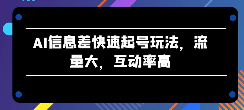 AI信息差快速起号玩法，流量大，互动率高-英祺创业