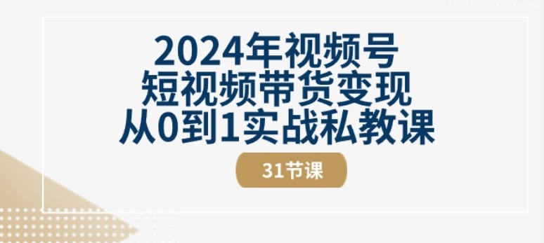 2024年视频号短视频带货变现从0到1实战私教课(31节视频课)-英祺创业