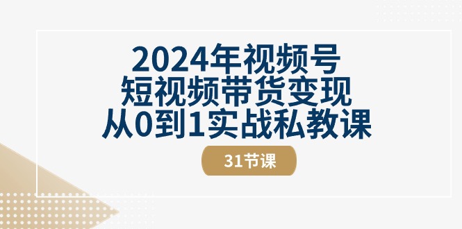 2024年视频号短视频带货变现从0到1实战私教课（30节视频课）-英祺创业