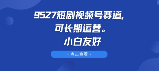 9527短剧视频号赛道，可长期运营，小白友好-英祺创业
