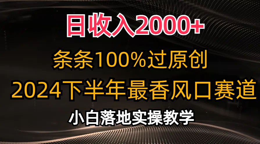 （10951期）日收入2000+，条条100%过原创，2024下半年最香风口赛道，小白轻松上手-英祺创业
