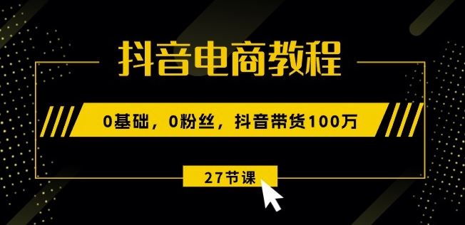 抖音电商教程：0基础，0粉丝，抖音带货100w(27节视频课)-英祺创业