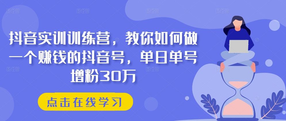 抖音实训训练营，教你如何做一个赚钱的抖音号，单日单号增粉30万-英祺创业