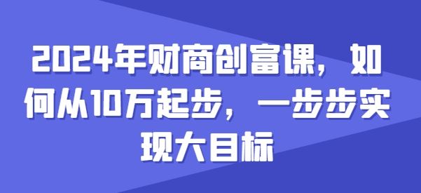 2024年财商创富课，如何从10w起步，一步步实现大目标-英祺创业