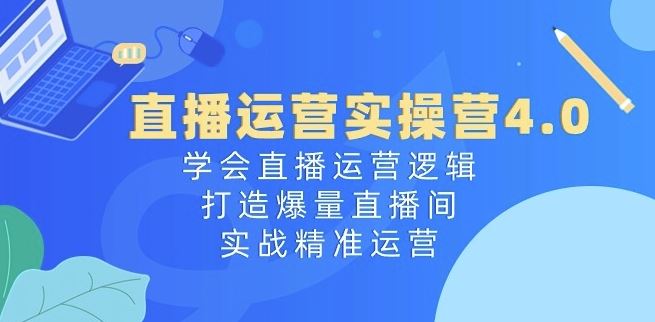 直播运营实操营4.0：学会直播运营逻辑，打造爆量直播间，实战精准运营-英祺创业