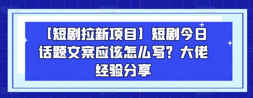 【短剧拉新项目】短剧今日话题文案应该怎么写？大佬经验分享-英祺创业