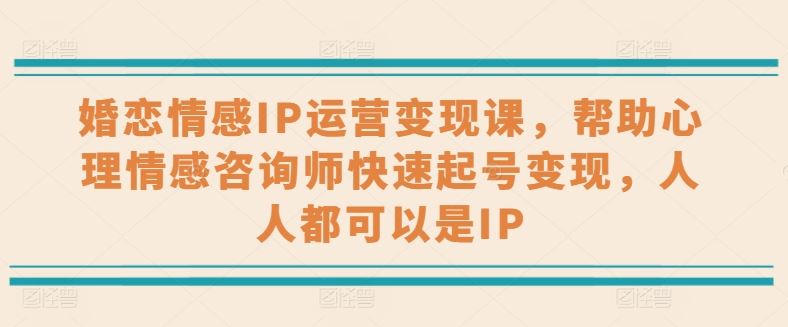 婚恋情感IP运营变现课，帮助心理情感咨询师快速起号变现，人人都可以是IP-英祺创业