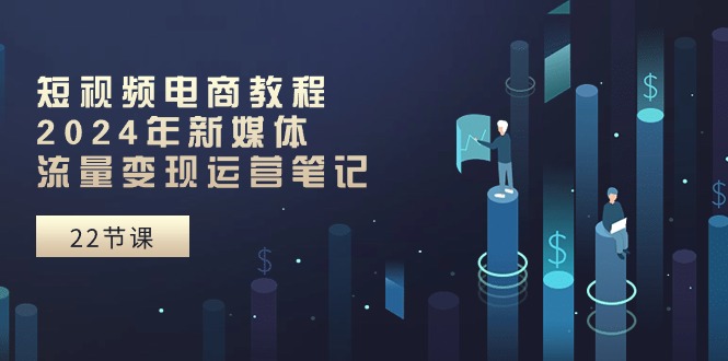 短视频电商教程：2024年新媒体流量变现运营笔记（25节课）-英祺创业