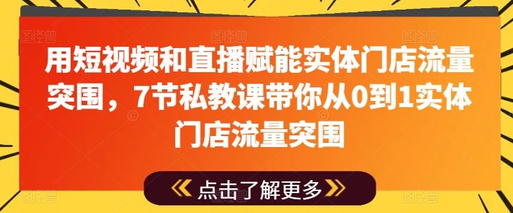 用短视频和直播赋能实体门店流量突围，7节私教课带你从0到1实体门店流量突围-英祺创业