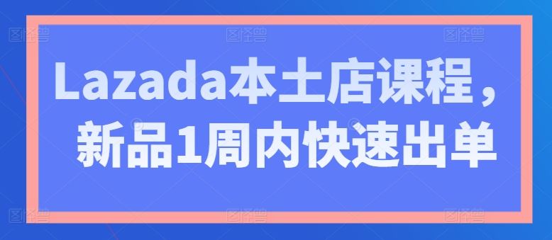 Lazada本土店课程，新品1周内快速出单-英祺创业