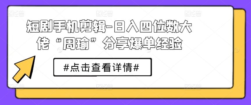 短剧手机剪辑-日入四位数大佬“周瑜”分享爆单经验-英祺创业