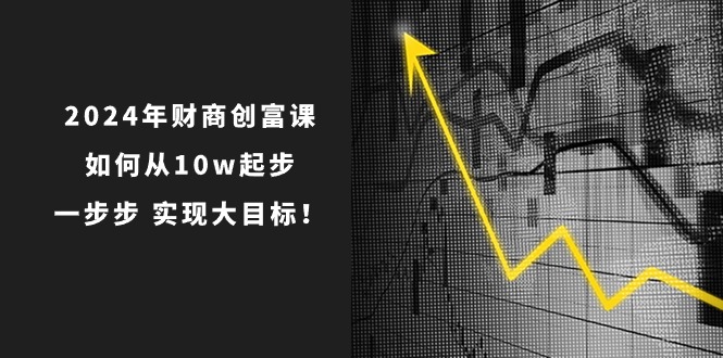 2024年财商创富课：如何从10w起步，一步步实现大目标！（7节完整版）-英祺创业