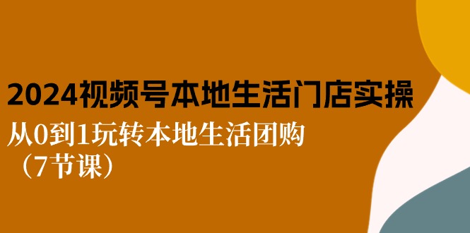 2024视频号短视频本地生活门店实操：从0到1玩转本地生活团购（7节课）-英祺创业