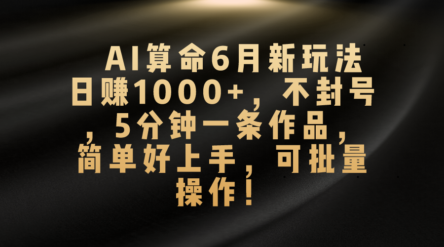 （10993期）AI算命6月新玩法，日赚1000+，不封号，5分钟一条作品，简单好上手，可…-英祺创业