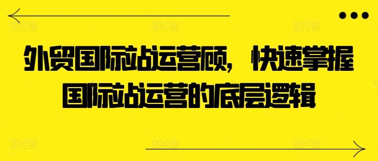 外贸国际站运营顾问，快速掌握国际站运营的底层逻辑-英祺创业