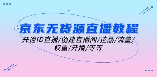 京东无货源直播教程：开通ID直播/创建直播间/选品/流量/权重/开播/等等-英祺创业