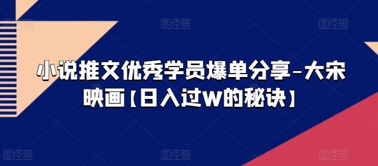 小说推文优秀学员爆单分享-大宋映画【日入过W的秘诀】-英祺创业