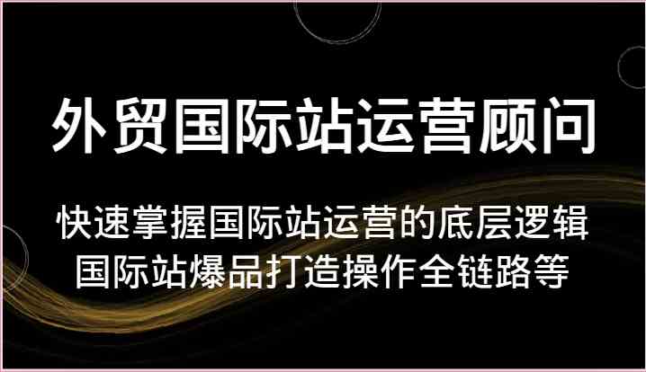 外贸国际站运营顾问-快速掌握国际站运营的底层逻辑，国际站爆品打造操作全链路等-英祺创业