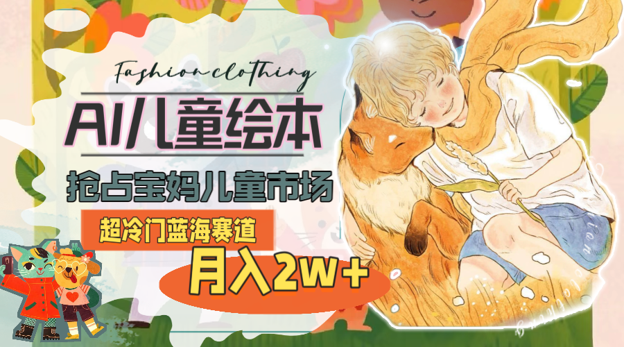 （11007期）超冷门蓝海赛道，用AI做儿童绘本，抢占宝妈儿童市场，月入2w+(教程+素材)-英祺创业