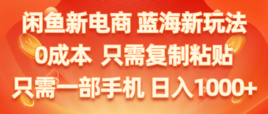 （11013期）闲鱼新电商,蓝海新玩法,0成本,只需复制粘贴,小白轻松上手,只需一部手机…-英祺创业