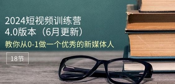 2024短视频训练营-6月4.0版本：教你从0-1做一个优秀的新媒体人(18节)-英祺创业