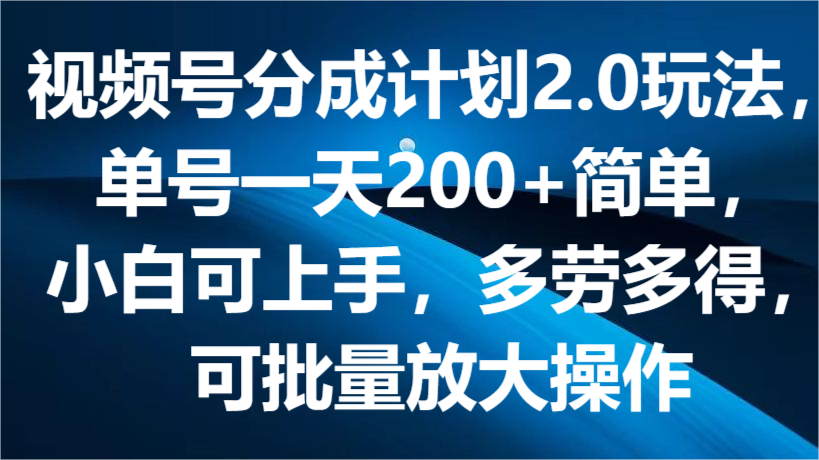 视频号分成计划2.0玩法，单号一天200+简单，小白可上手，多劳多得，可批量放大操作-英祺创业