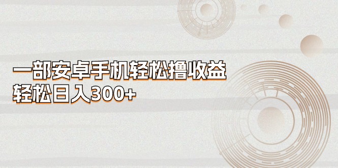 （11020期）一部安卓手机轻松撸收益，轻松日入300+-英祺创业
