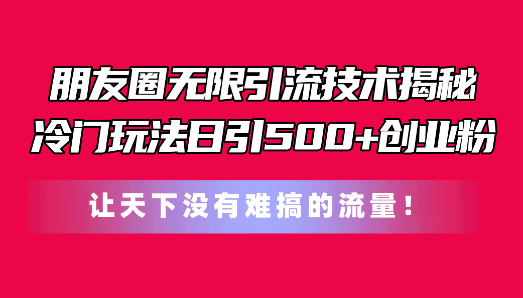（11031期）朋友圈无限引流技术揭秘，一个冷门玩法日引500+创业粉，让天下没有难搞…-英祺创业