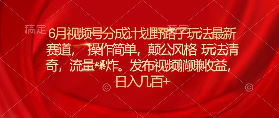 （11040期）6月视频号分成计划野路子玩法最新赛道操作简单，颠公风格玩法清奇，流…-英祺创业
